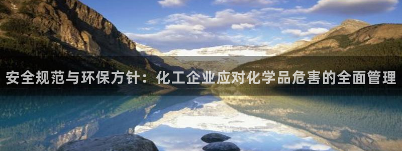 亿万财富网:安全规范与环保方针:化工企业应对化学品危害的全面管理