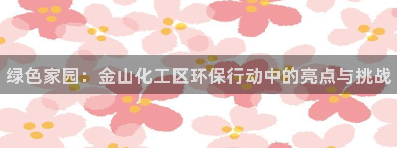 亿万先生官方网站首页:绿色家园:金山化工区环保行动中的亮点与挑战